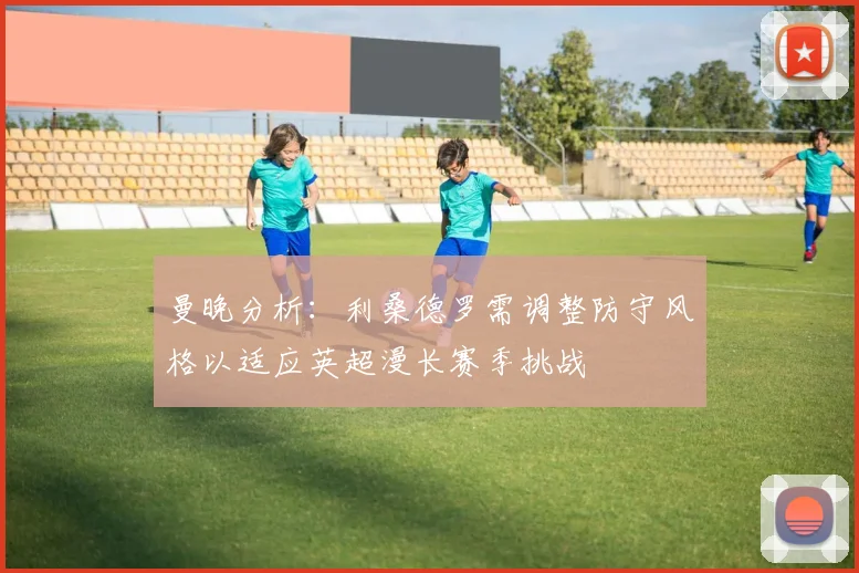 曼晚分析：利桑德罗需调整防守风格以适应英超漫长赛季挑战