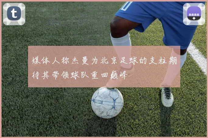 媒体人称杰曼为北京足球的支柱期待其带领球队重回巅峰