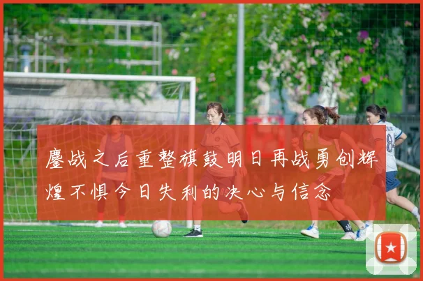 鏖战之后重整旗鼓明日再战勇创辉煌不惧今日失利的决心与信念