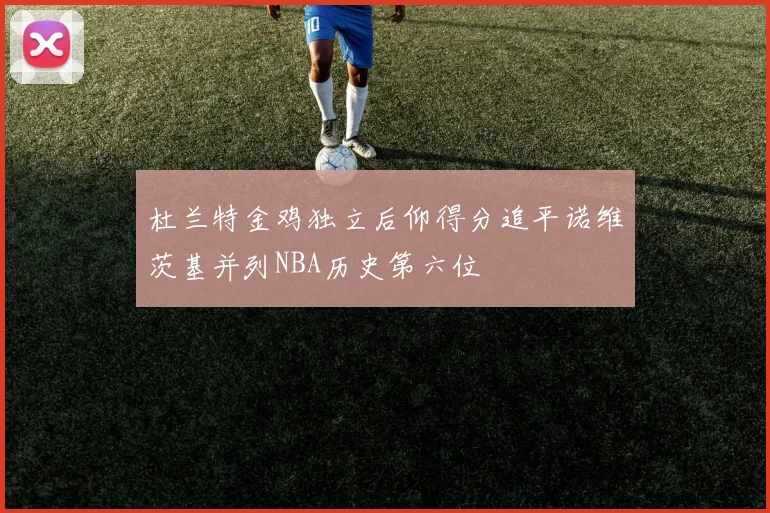 杜兰特金鸡独立后仰得分追平诺维茨基并列NBA历史第六位
