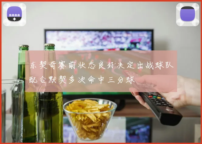 东契奇赛前状态良好决定出战球队配合默契多次命中三分球