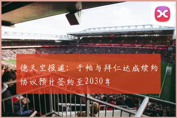 德天空报道：于帕与拜仁达成续约协议预计签约至2030年