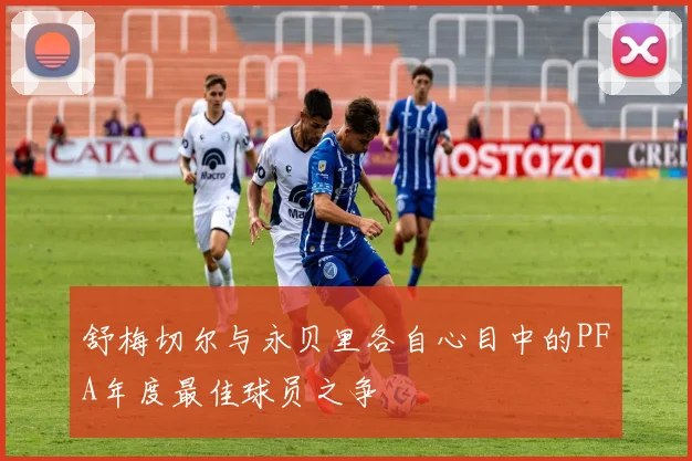舒梅切尔与永贝里各自心目中的PFA年度最佳球员之争