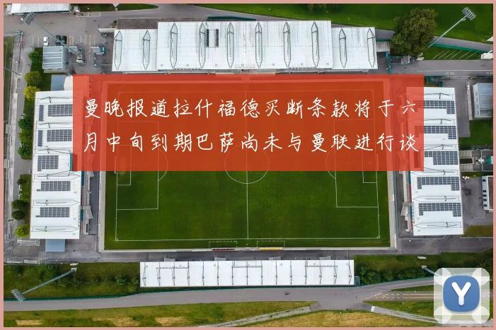 曼晚报道拉什福德买断条款将于六月中旬到期巴萨尚未与曼联进行谈判