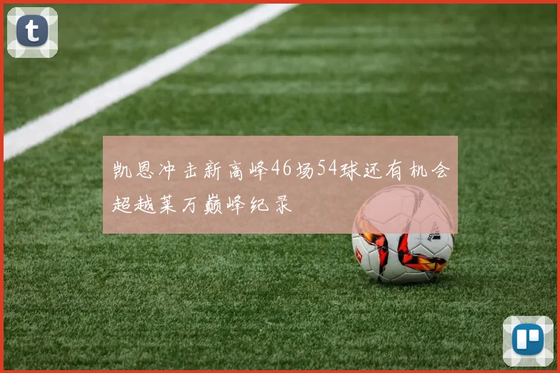 凯恩冲击新高峰46场54球还有机会超越莱万巅峰纪录