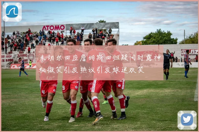 米切尔回应詹姆斯回归疑问时露神秘微笑引发热议引发球迷欢笑