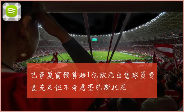 巴萨夏窗预算超1亿欧元出售球员资金充足但不考虑签巴斯托尼