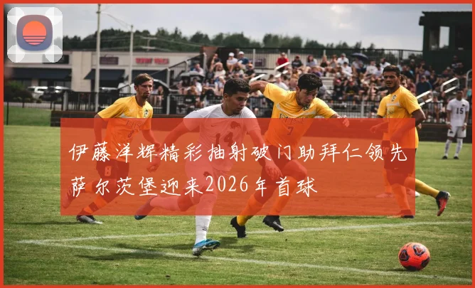 伊藤洋辉精彩抽射破门助拜仁领先萨尔茨堡迎来2026年首球