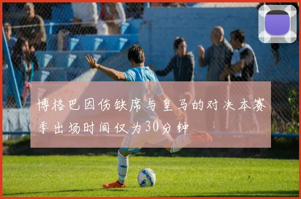 博格巴因伤缺席与皇马的对决本赛季出场时间仅为30分钟
