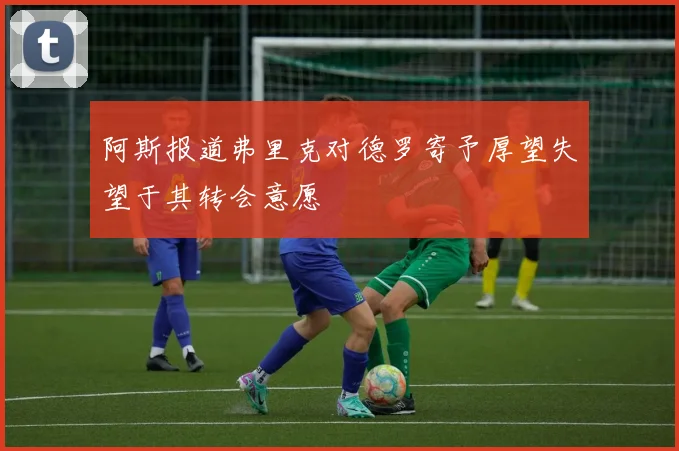 阿斯报道弗里克对德罗寄予厚望失望于其转会意愿