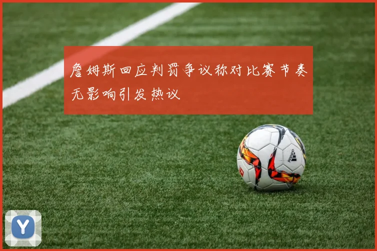 詹姆斯回应判罚争议称对比赛节奏无影响引发热议