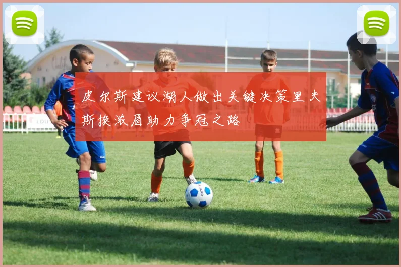 皮尔斯建议湖人做出关键决策里夫斯换浓眉助力争冠之路