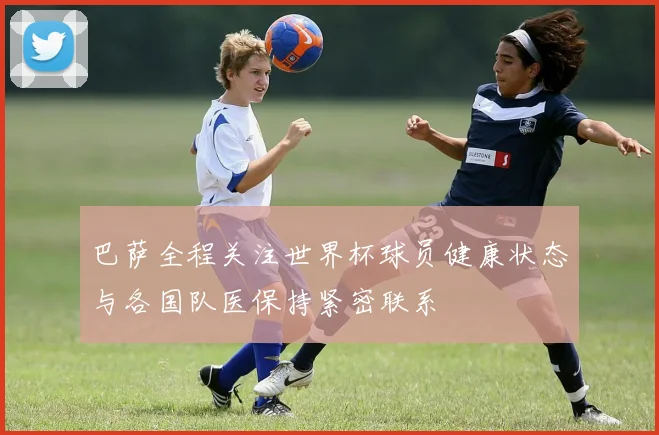 巴萨全程关注世界杯球员健康状态与各国队医保持紧密联系