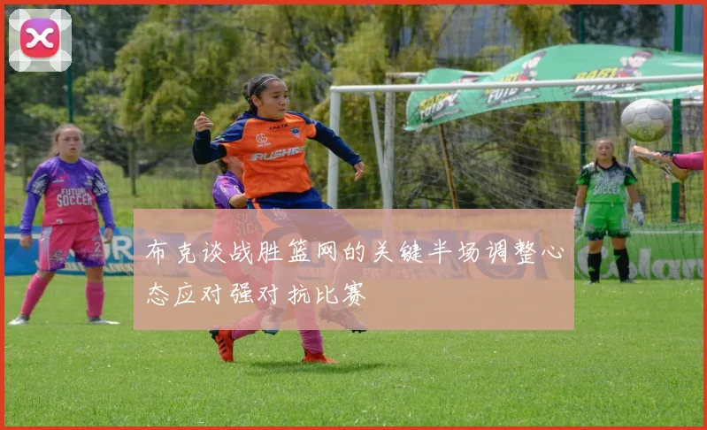 布克谈战胜篮网的关键半场调整心态应对强对抗比赛