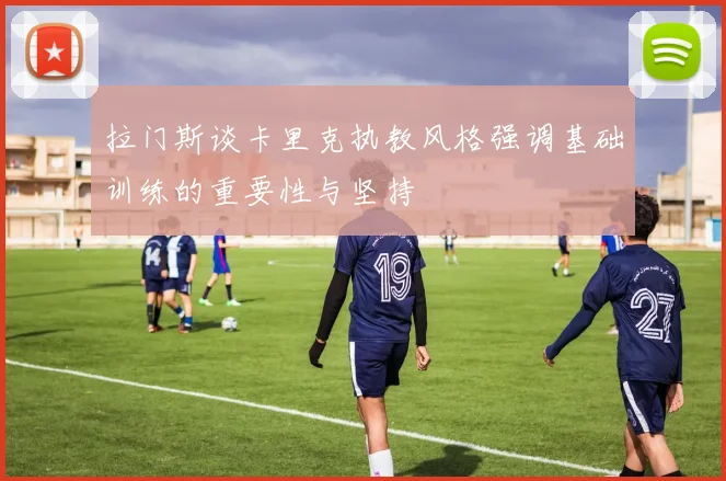 拉门斯谈卡里克执教风格强调基础训练的重要性与坚持