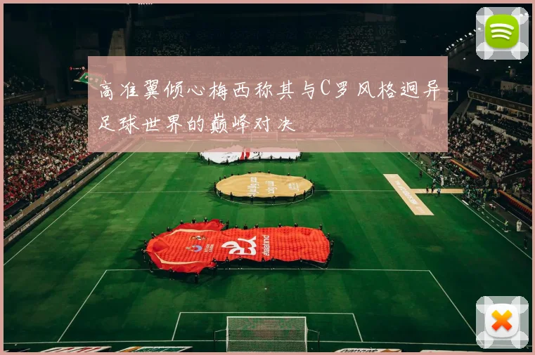 高准翼倾心梅西称其与C罗风格迥异足球世界的巅峰对决