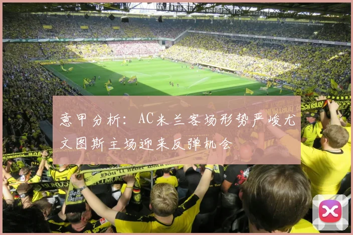 意甲分析：AC米兰客场形势严峻尤文图斯主场迎来反弹机会