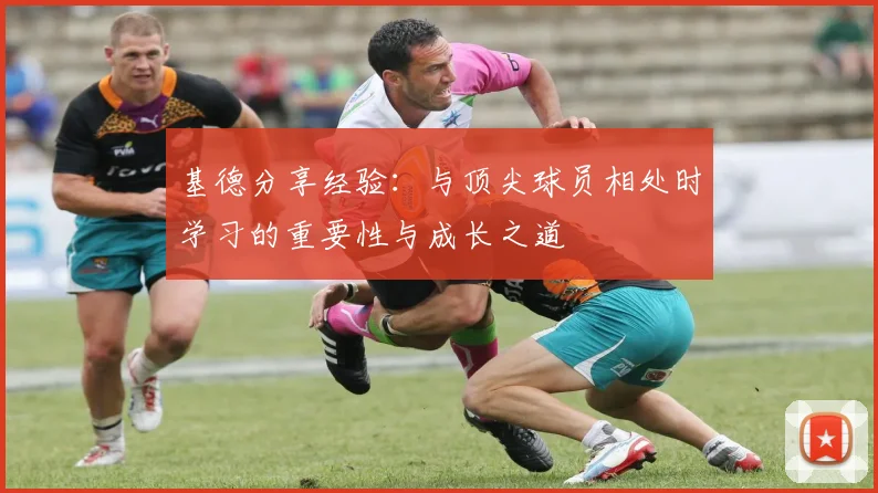 基德分享经验：与顶尖球员相处时学习的重要性与成长之道
