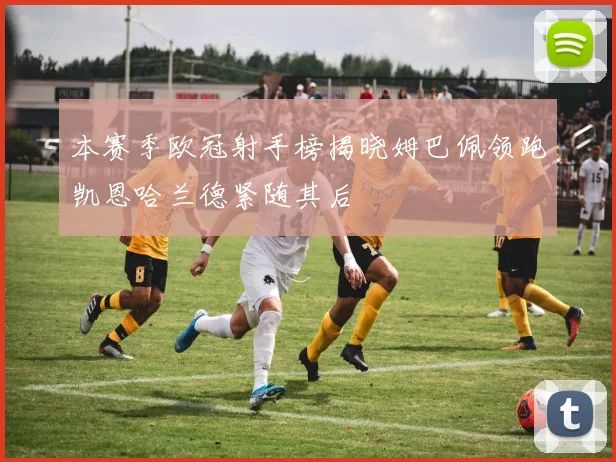 本赛季欧冠射手榜揭晓姆巴佩领跑凯恩哈兰德紧随其后