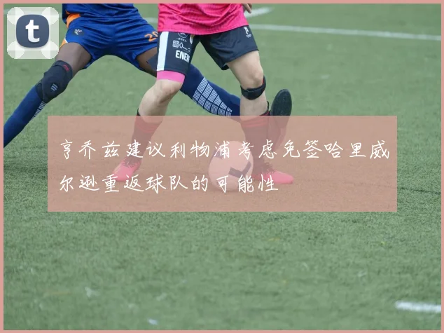 亨乔兹建议利物浦考虑免签哈里威尔逊重返球队的可能性