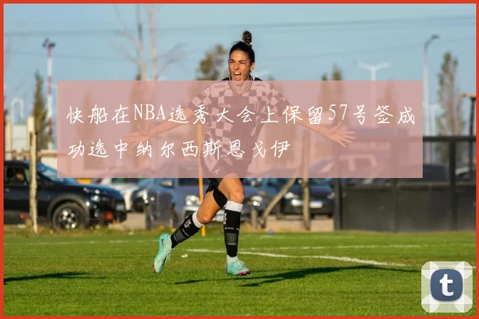 快船在NBA选秀大会上保留57号签成功选中纳尔西斯恩戈伊