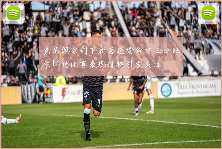 克尼佩尔创下新秀连续命中三分纪录16场比赛表现惊艳引发关注
