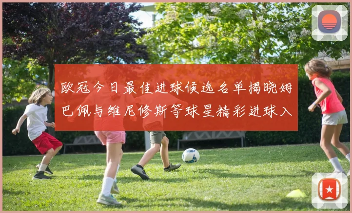 欧冠今日最佳进球候选名单揭晓姆巴佩与维尼修斯等球星精彩进球入围