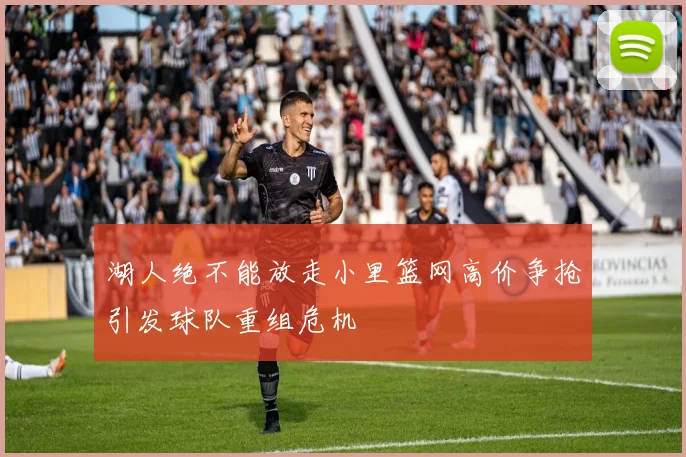 湖人绝不能放走小里篮网高价争抢引发球队重组危机