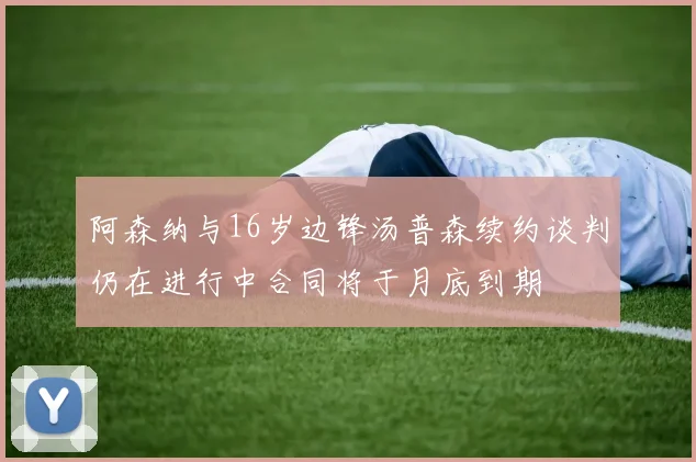 阿森纳与16岁边锋汤普森续约谈判仍在进行中合同将于月底到期