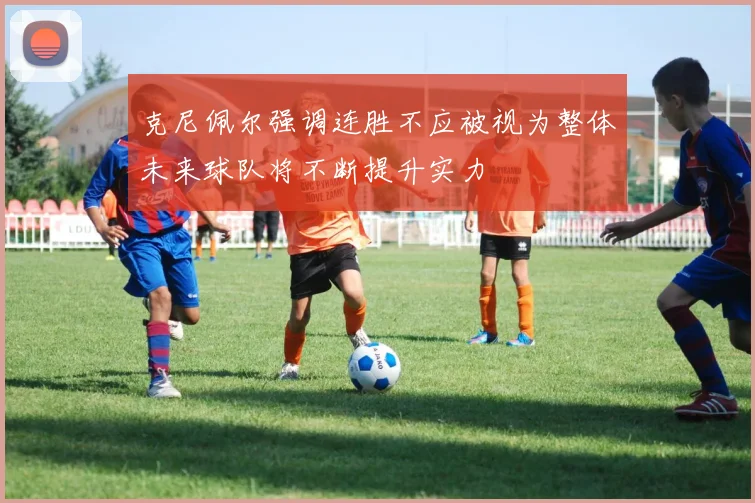 克尼佩尔强调连胜不应被视为整体未来球队将不断提升实力