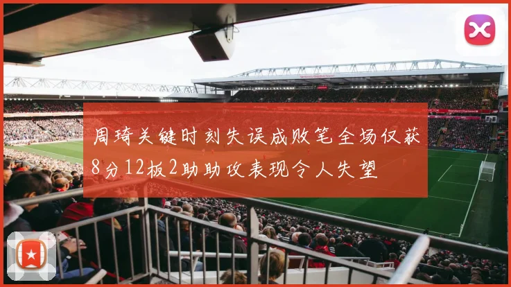 周琦关键时刻失误成败笔全场仅获8分12板2助助攻表现令人失望