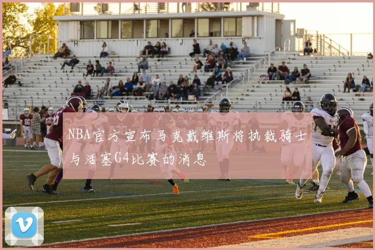 NBA官方宣布马克戴维斯将执裁骑士与活塞G4比赛的消息