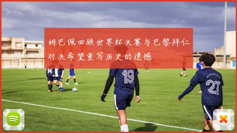 姆巴佩回顾世界杯决赛与巴黎拜仁对决希望重写历史的遗憾