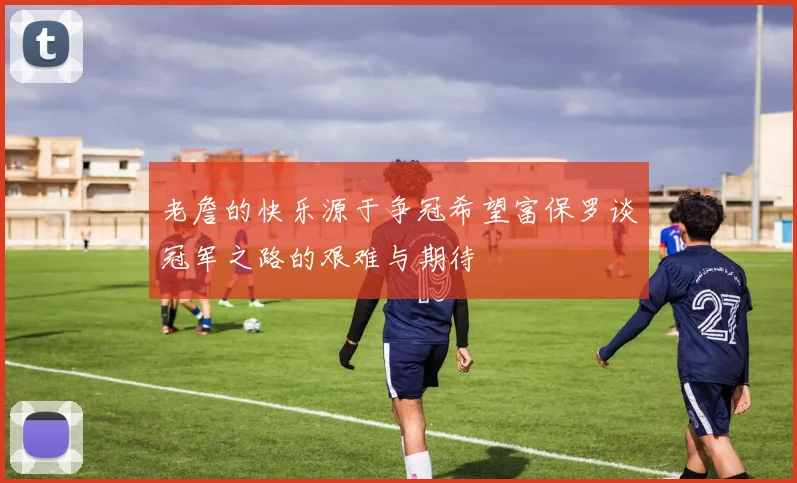 老詹的快乐源于争冠希望富保罗谈冠军之路的艰难与期待