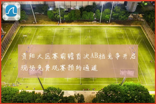 贵阳大区赛前瞻首次AB档竞争开启现场免费观赛预约通道