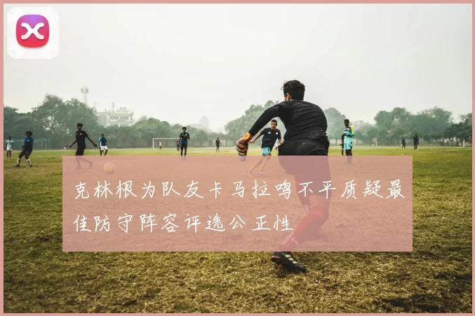 克林根为队友卡马拉鸣不平质疑最佳防守阵容评选公正性