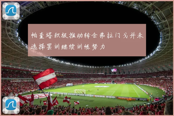 帕奎塔积极推动转会弗拉门戈并未选择罢训继续训练努力
