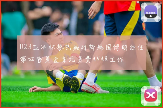 U23亚洲杯黎巴嫩对阵韩国傅明担任第四官员金京元负责AVAR工作