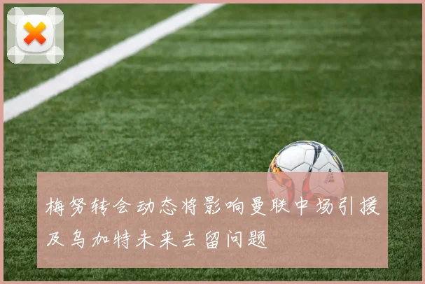 梅努转会动态将影响曼联中场引援及乌加特未来去留问题