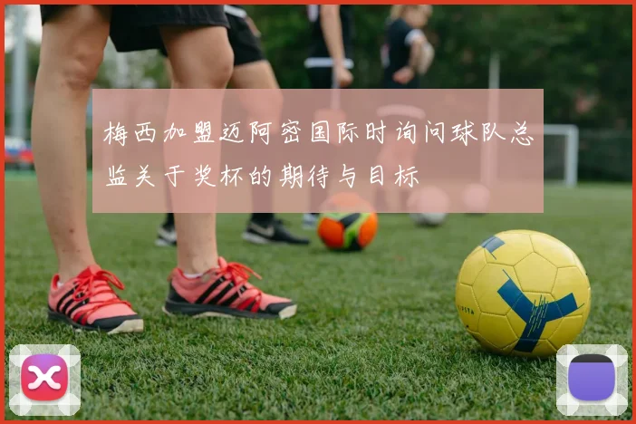 梅西加盟迈阿密国际时询问球队总监关于奖杯的期待与目标